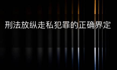 刑法放纵走私犯罪的正确界定