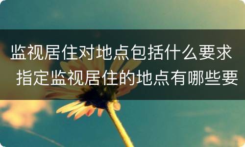 监视居住对地点包括什么要求 指定监视居住的地点有哪些要求
