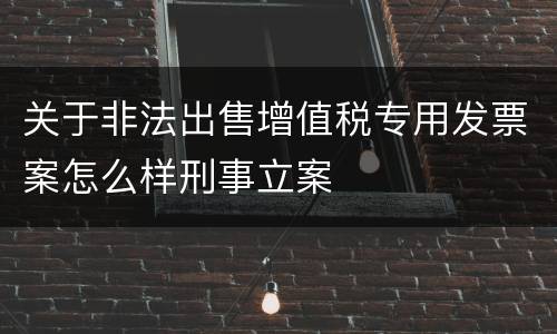 关于非法出售增值税专用发票案怎么样刑事立案