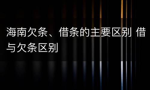海南欠条、借条的主要区别 借与欠条区别