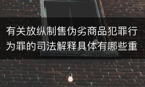 有关放纵制售伪劣商品犯罪行为罪的司法解释具体有哪些重要内容