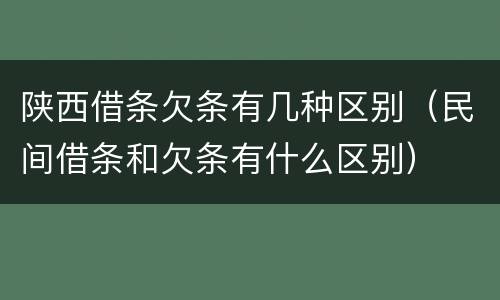 陕西借条欠条有几种区别（民间借条和欠条有什么区别）