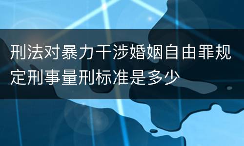 刑法对暴力干涉婚姻自由罪规定刑事量刑标准是多少