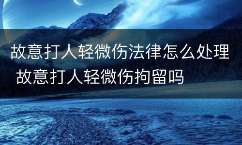 故意打人轻微伤法律怎么处理 故意打人轻微伤拘留吗