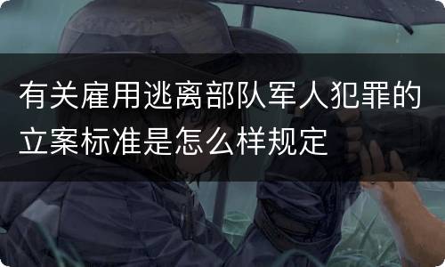 有关雇用逃离部队军人犯罪的立案标准是怎么样规定