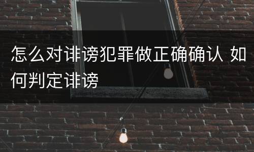 怎么对诽谤犯罪做正确确认 如何判定诽谤
