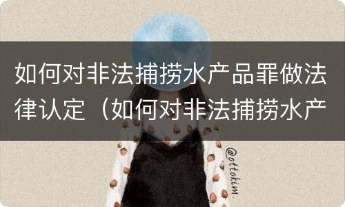 如何对非法捕捞水产品罪做法律认定（如何对非法捕捞水产品罪做法律认定）