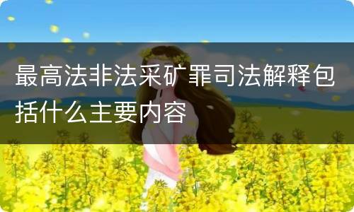 最高法非法采矿罪司法解释包括什么主要内容