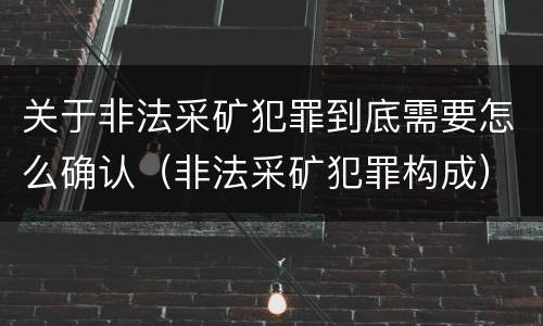关于非法采矿犯罪到底需要怎么确认（非法采矿犯罪构成）