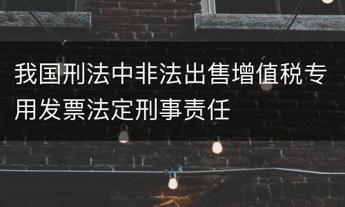 我国刑法中非法出售增值税专用发票法定刑事责任