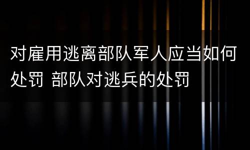 对雇用逃离部队军人应当如何处罚 部队对逃兵的处罚