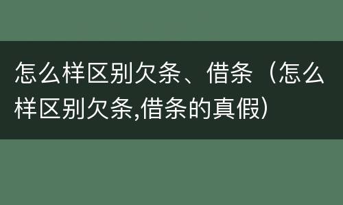 怎么样区别欠条、借条（怎么样区别欠条,借条的真假）