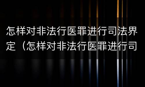 怎样对非法行医罪进行司法界定（怎样对非法行医罪进行司法界定呢）