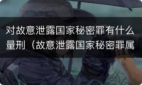 对故意泄露国家秘密罪有什么量刑（故意泄露国家秘密罪属于什么罪）