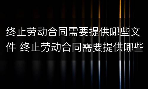 终止劳动合同需要提供哪些文件 终止劳动合同需要提供哪些文件和材料