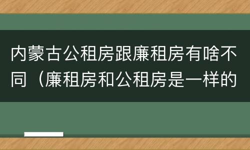 内蒙古公租房跟廉租房有啥不同（廉租房和公租房是一样的吗）