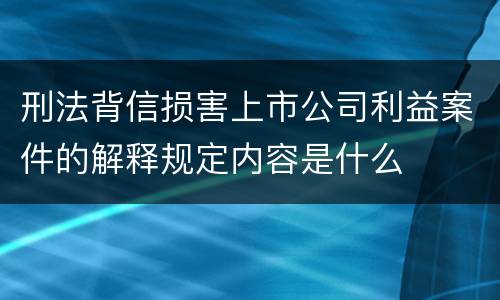 刑法背信损害上市公司利益案件的解释规定内容是什么