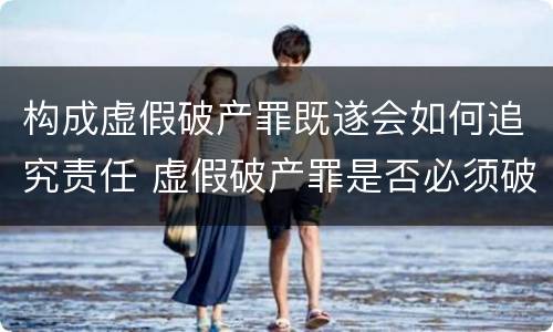 构成虚假破产罪既遂会如何追究责任 虚假破产罪是否必须破产
