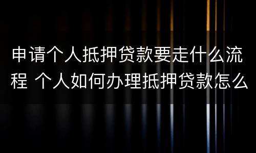申请个人抵押贷款要走什么流程 个人如何办理抵押贷款怎么申请