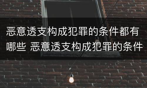 恶意透支构成犯罪的条件都有哪些 恶意透支构成犯罪的条件都有哪些呢