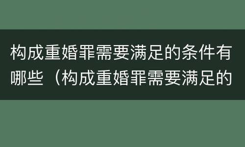 构成重婚罪需要满足的条件有哪些（构成重婚罪需要满足的条件有哪些情形）