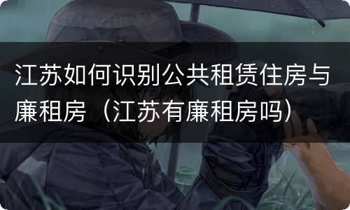 江苏如何识别公共租赁住房与廉租房（江苏有廉租房吗）