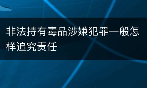 非法持有毒品涉嫌犯罪一般怎样追究责任