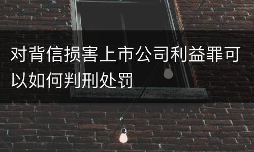 对背信损害上市公司利益罪可以如何判刑处罚
