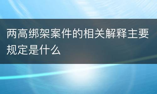 两高绑架案件的相关解释主要规定是什么