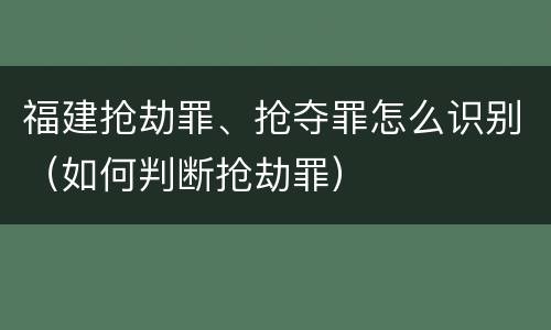 福建抢劫罪、抢夺罪怎么识别（如何判断抢劫罪）