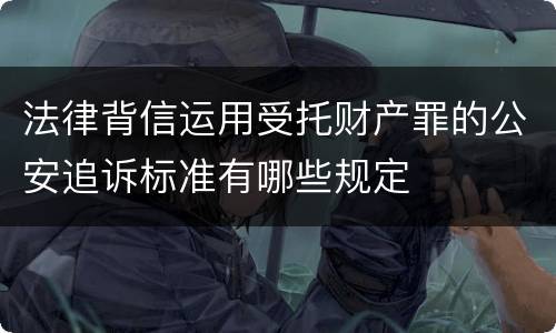 法律背信运用受托财产罪的公安追诉标准有哪些规定