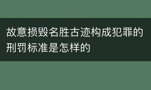 故意损毁名胜古迹构成犯罪的刑罚标准是怎样的