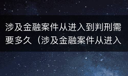 涉及金融案件从进入到判刑需要多久（涉及金融案件从进入到判刑需要多久）