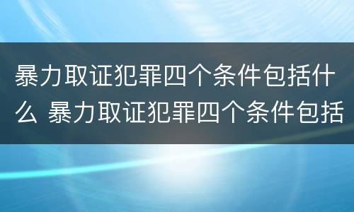暴力取证犯罪四个条件包括什么 暴力取证犯罪四个条件包括什么呢