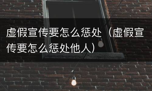 虚假宣传要怎么惩处（虚假宣传要怎么惩处他人）