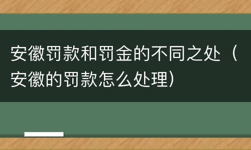 安徽罚款和罚金的不同之处（安徽的罚款怎么处理）