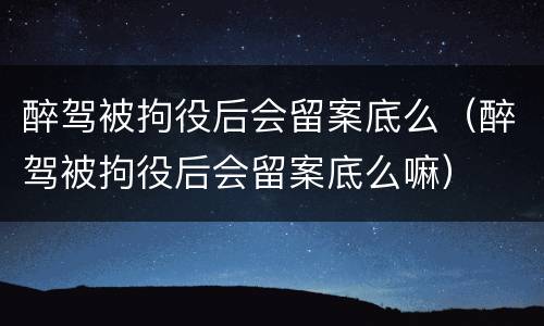 醉驾被拘役后会留案底么（醉驾被拘役后会留案底么嘛）