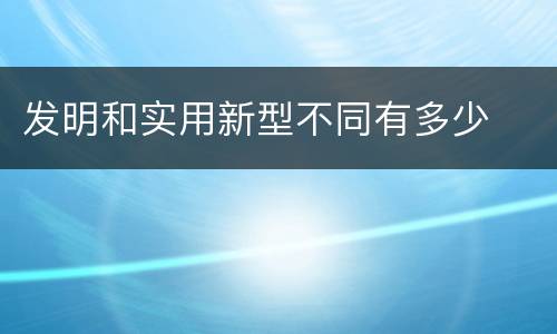 发明和实用新型不同有多少
