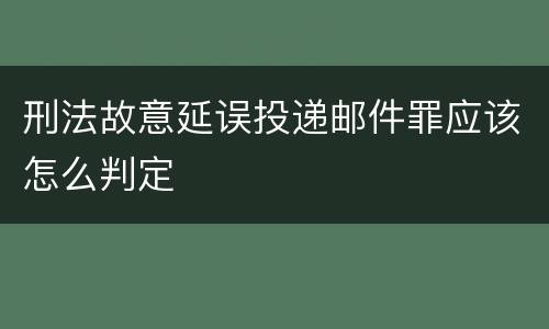 刑法故意延误投递邮件罪应该怎么判定