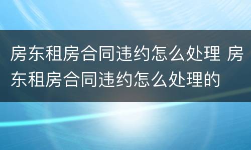 房东租房合同违约怎么处理 房东租房合同违约怎么处理的