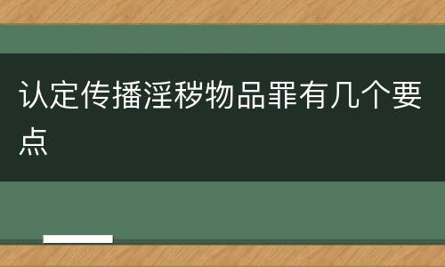 认定传播淫秽物品罪有几个要点