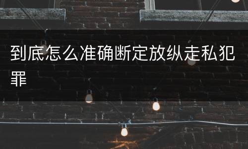 到底怎么准确断定放纵走私犯罪