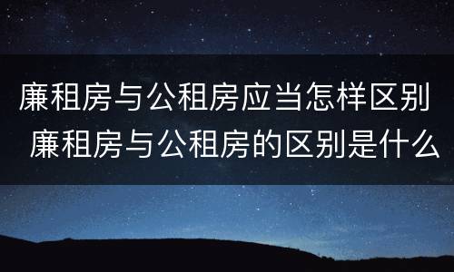 廉租房与公租房应当怎样区别 廉租房与公租房的区别是什么