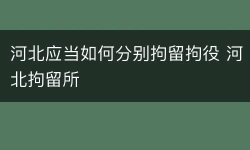河北应当如何分别拘留拘役 河北拘留所
