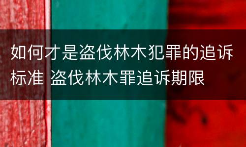 如何才是盗伐林木犯罪的追诉标准 盗伐林木罪追诉期限