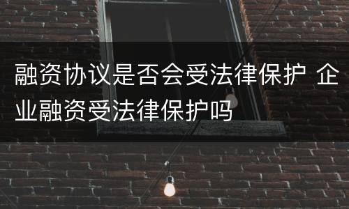 融资协议是否会受法律保护 企业融资受法律保护吗