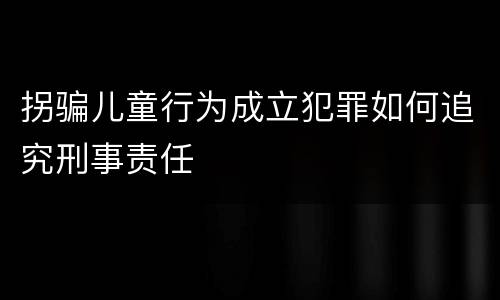 拐骗儿童行为成立犯罪如何追究刑事责任
