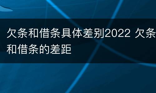 欠条和借条具体差别2022 欠条和借条的差距