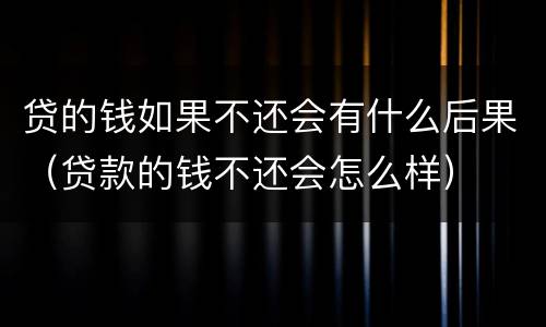 贷的钱如果不还会有什么后果（贷款的钱不还会怎么样）