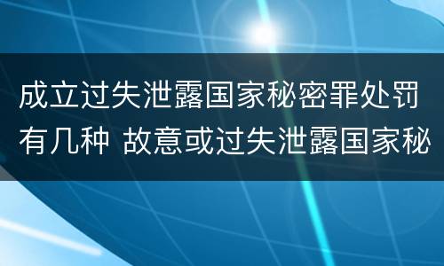 成立过失泄露国家秘密罪处罚有几种 故意或过失泄露国家秘密罪的区别